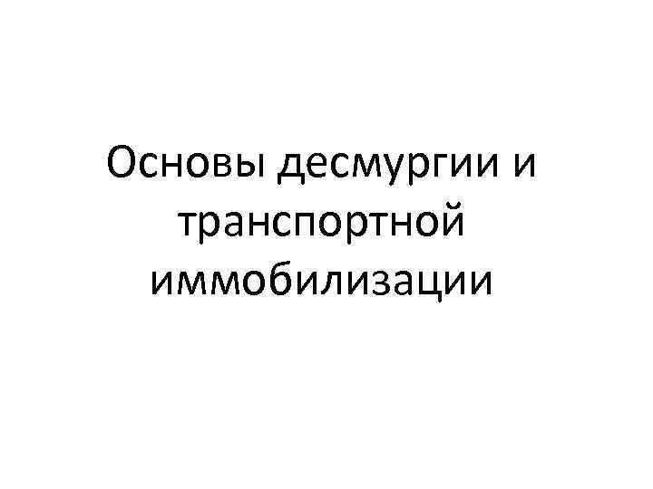 Основы десмургии и транспортной  иммобилизации 