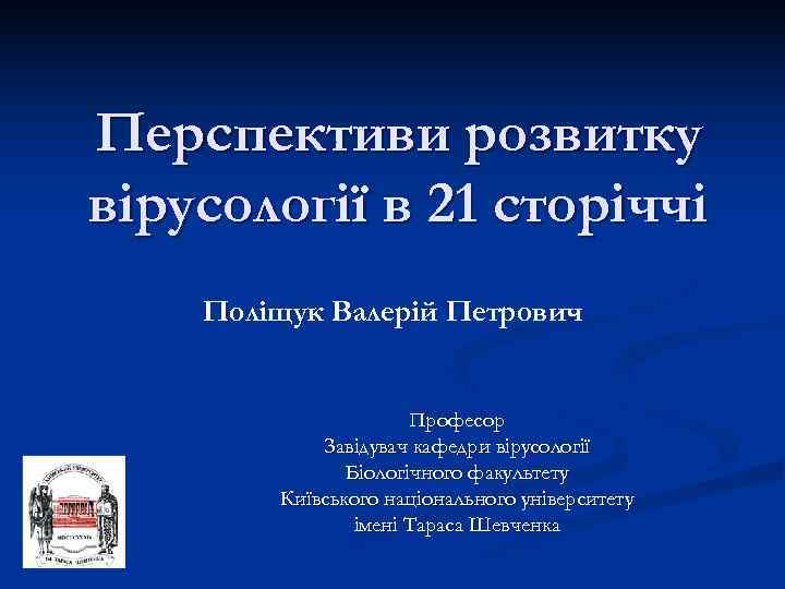 Перспективи розвитку вірусології в 21 сторіччі Поліщук Валерій Петрович     Професор