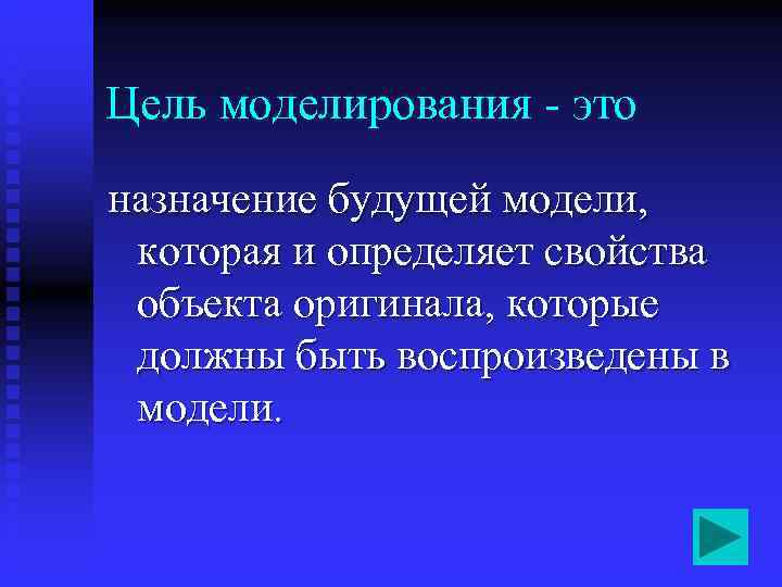 Цель моделирования - это назначение будущей модели,  которая и определяет свойства объекта оригинала,