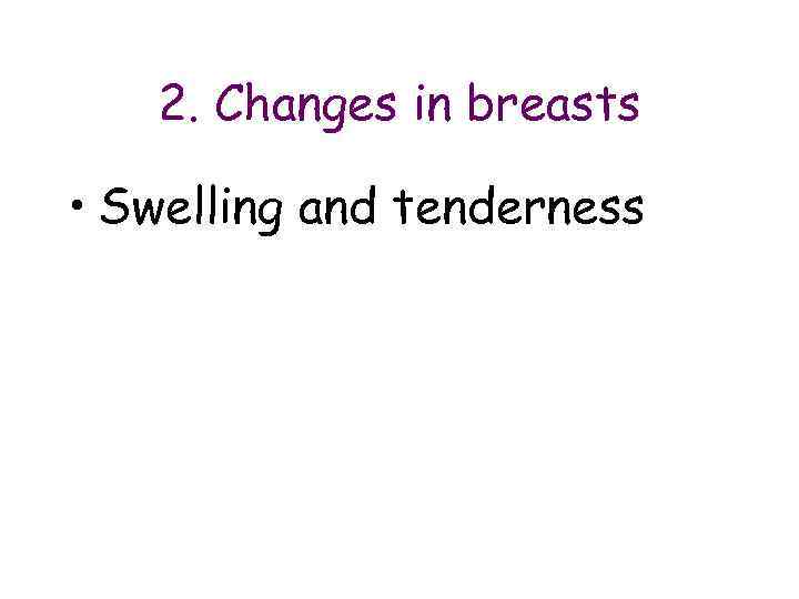   2. Changes in breasts  • Swelling and tenderness 