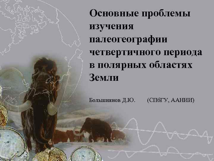 Основные проблемы изучения палеогеографии четвертичного периода в полярных областях Земли Большиянов Д. Ю. 