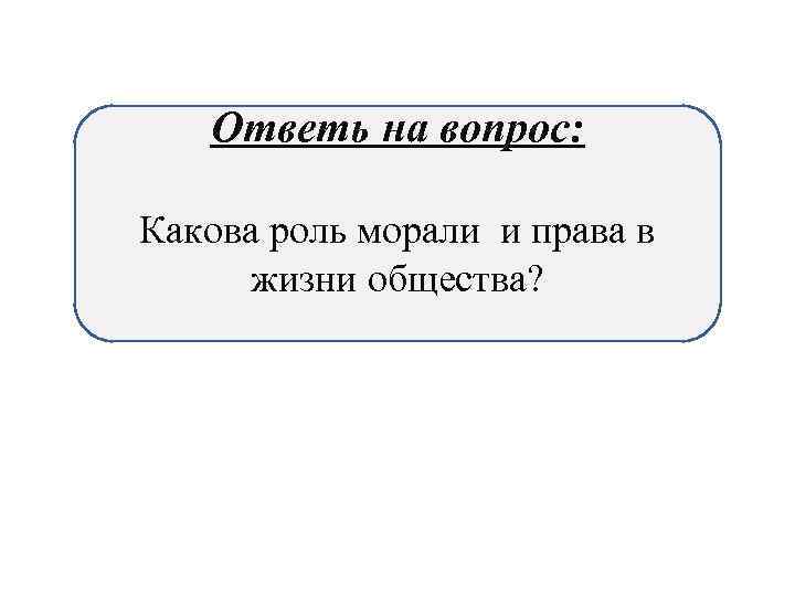   Ответь на вопрос:  Какова роль морали и права в  жизни