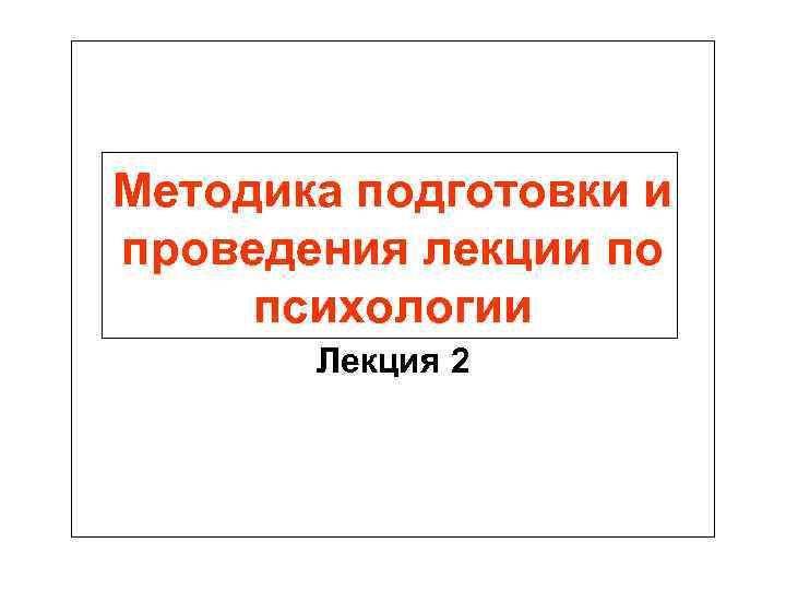 Методика подготовки и проведения лекции по психологии  Лекция 2 