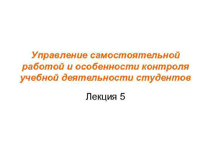  Управление самостоятельной работой и особенности контроля учебной деятельности студентов   Лекция 5