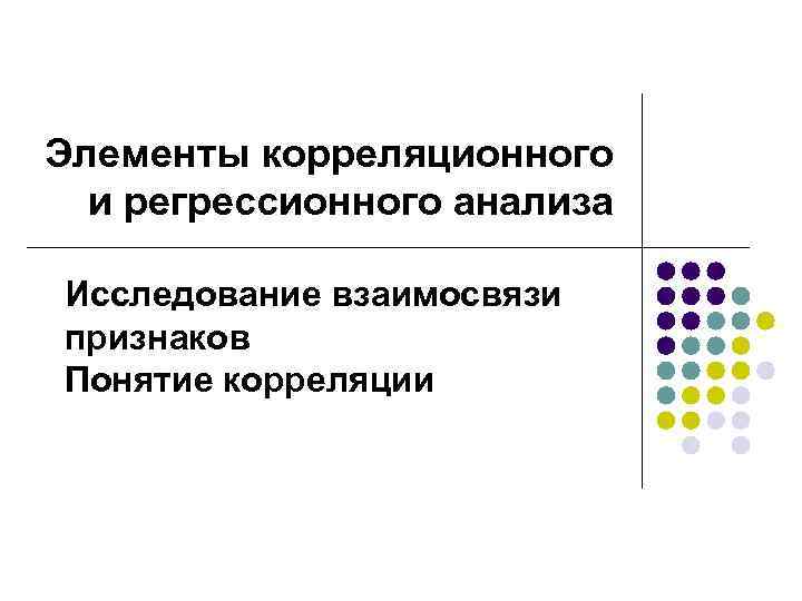 Элементы корреляционного  и регрессионного анализа Исследование взаимосвязи признаков Понятие корреляции 