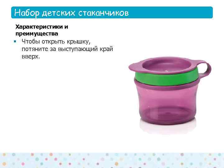 Набор детских стаканчиков Features Характеристики и преимущества § Чтобы открыть крышку,  потяните за