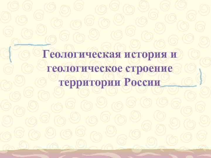 Геологическая история и геологическое строение  территории России 