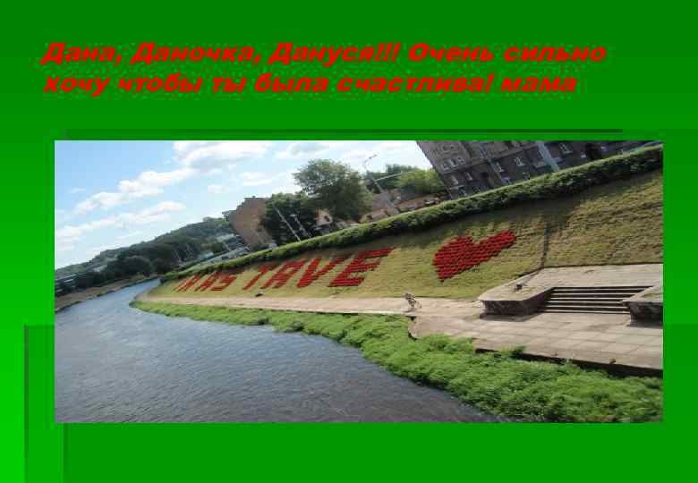 Дана, Даночка, Дануся!!! Очень сильно хочу чтобы ты была счастлива! мама 
