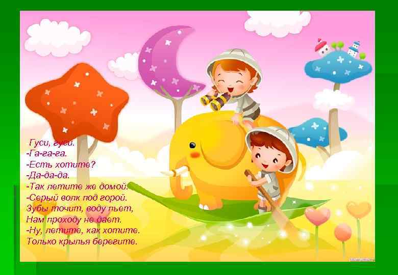   -Гуси, гуси. -Га-га-га. -Есть хотите? -Да-да-да. -Так летите же домой. -Серый волк