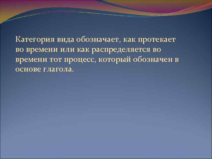 Категория вида обозначает, как протекает во времени или как распределяется во времени тот процесс,