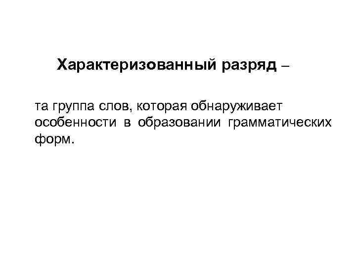  Характеризованный разряд – та группа слов, которая обнаруживает особенности в образовании грамматических форм.