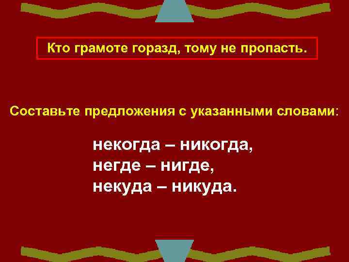   Кто грамоте горазд, тому не пропасть. Составьте предложения с указанными словами: 