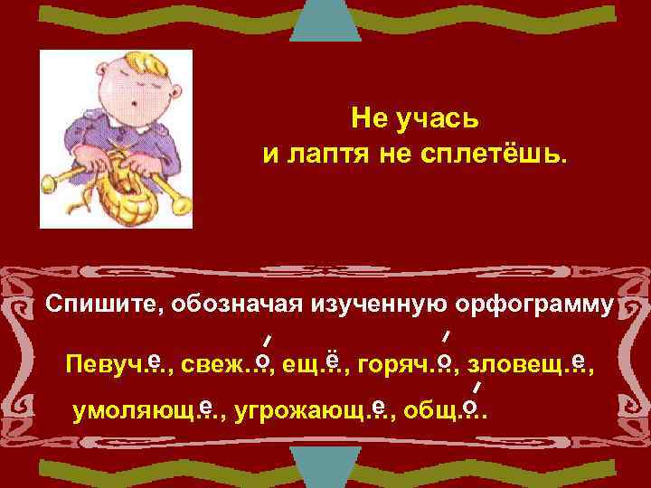     Не учась    и лаптя не сплетёшь. Спишите,