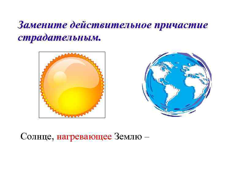 Замените действительное причастие страдательным. Солнце, нагревающее Землю – 