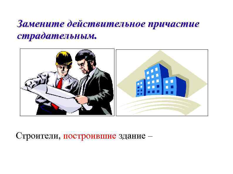 Замените действительное причастие страдательным. Строители, построившие здание – 