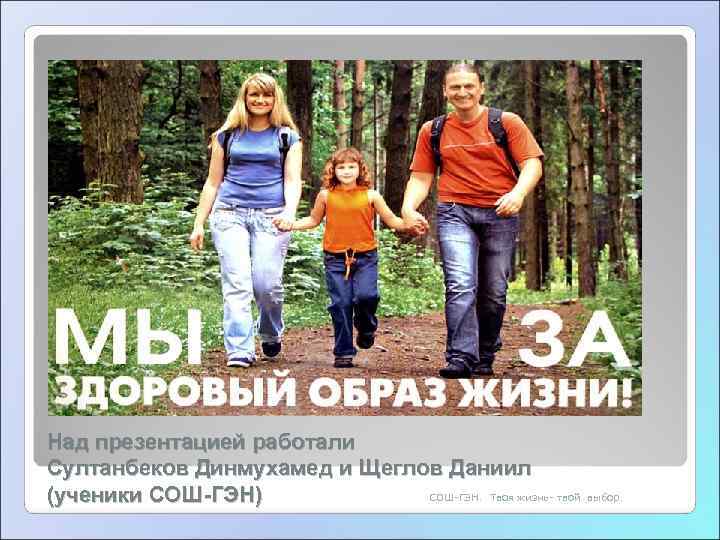 Над презентацией работали Султанбеков Динмухамед и Щеглов Даниил (ученики СОШ-ГЭН)   СОШ-ГЭН. 