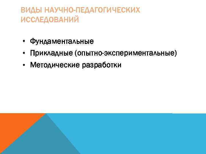 ВИДЫ НАУЧНО-ПЕДАГОГИЧЕСКИХ ИССЛЕДОВАНИЙ  • Фундаментальные • Прикладные (опытно-экспериментальные) • Методические разработки 