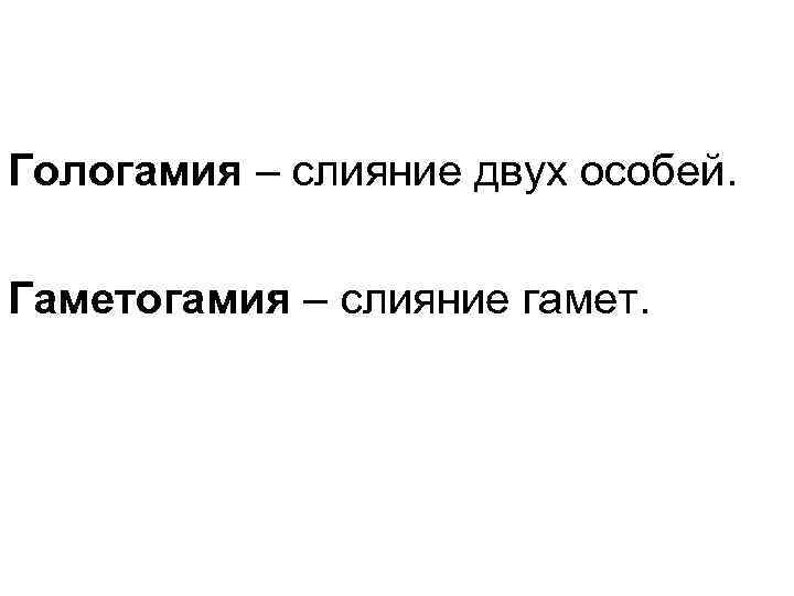 Гологамия – слияние двух особей.  Гаметогамия – слияние гамет. 