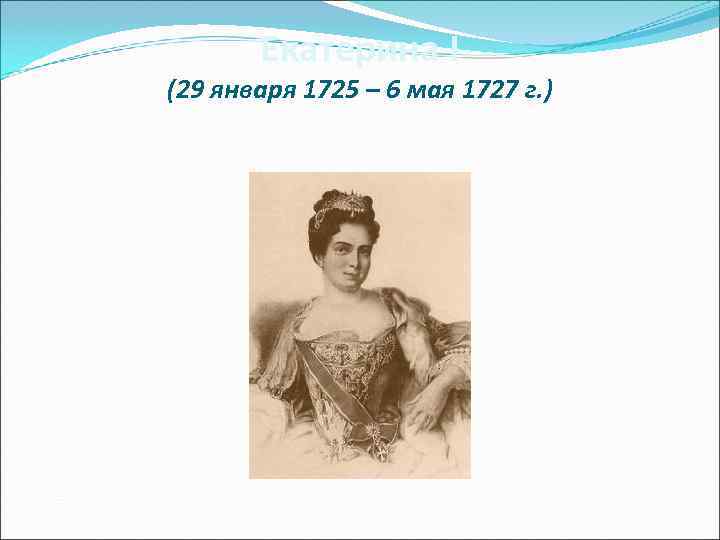   Екатерина I (29 января 1725 – 6 мая 1727 г. ) 