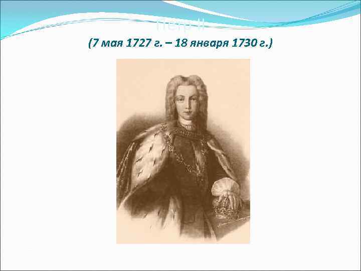   Петр II (7 мая 1727 г. – 18 января 1730 г. )