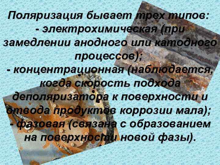  Поляризация бывает трех типов:   - электрохимическая (при замедлении анодного или катодного