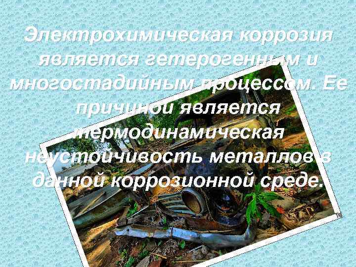  Электрохимическая коррозия является гетерогенным и многостадийным процессом. Ее  причиной является  термодинамическая