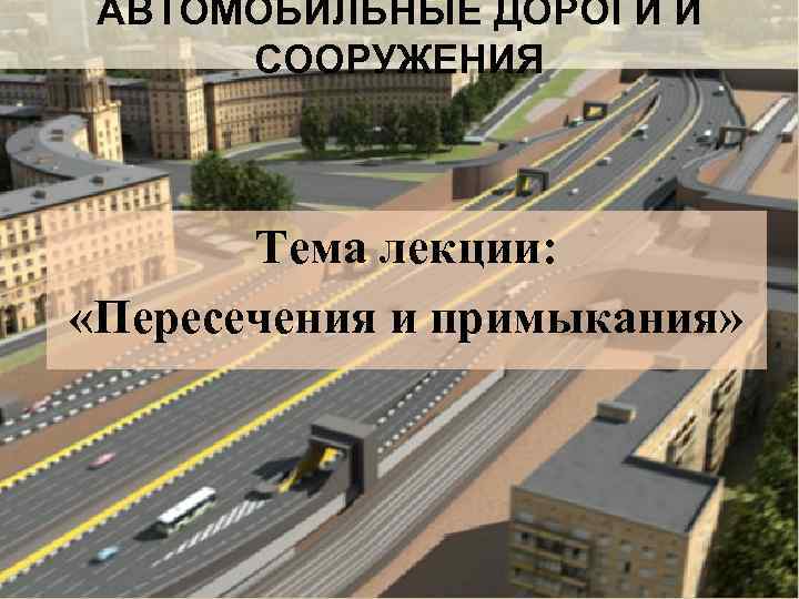  АВТОМОБИЛЬНЫЕ ДОРОГИ И  СООРУЖЕНИЯ  Тема лекции:  «Пересечения и примыкания» 