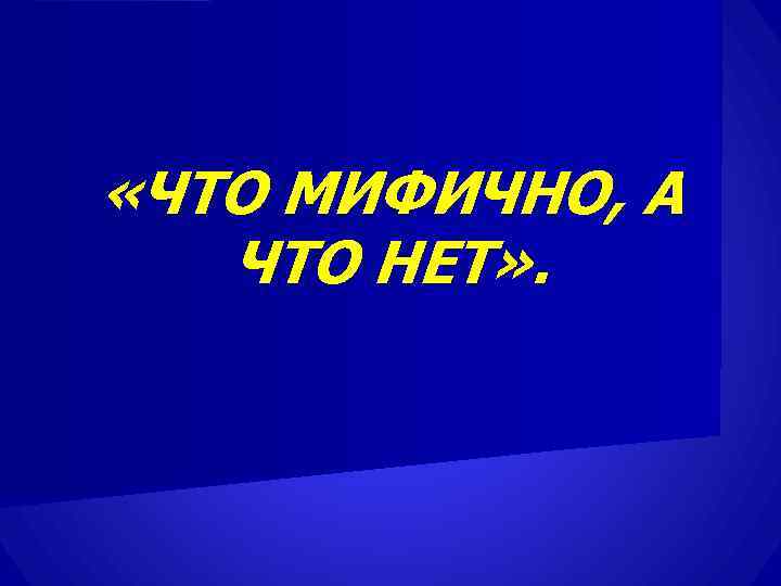  «ЧТО МИФИЧНО, А  ЧТО НЕТ» . 