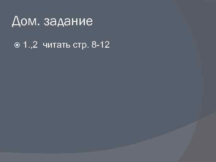 Дом. задание 1. , 2 читать стр. 8 -12 