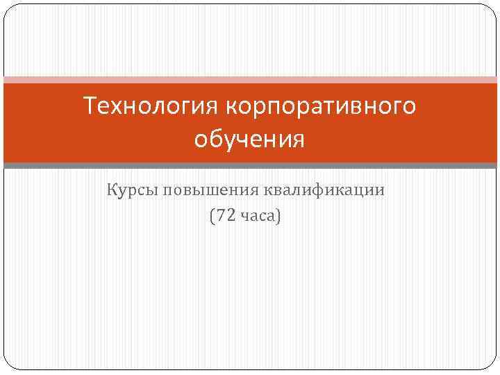 Технология корпоративного   обучения Курсы повышения квалификации  (72 часа) 