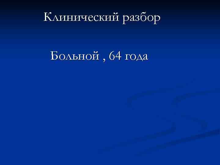 Клинический разбор  Больной , 64 года 