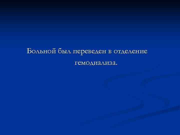 Больной был переведен в отделение   гемодиализа. 