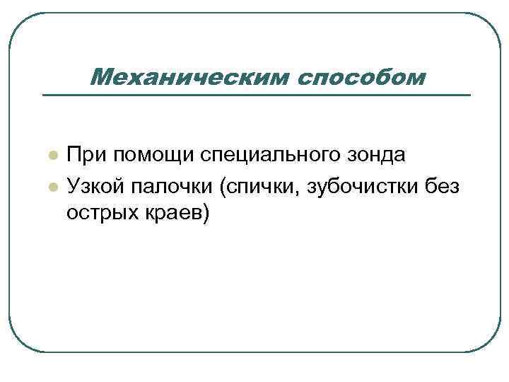  Механическим способом  l  При помощи специального зонда l  Узкой палочки