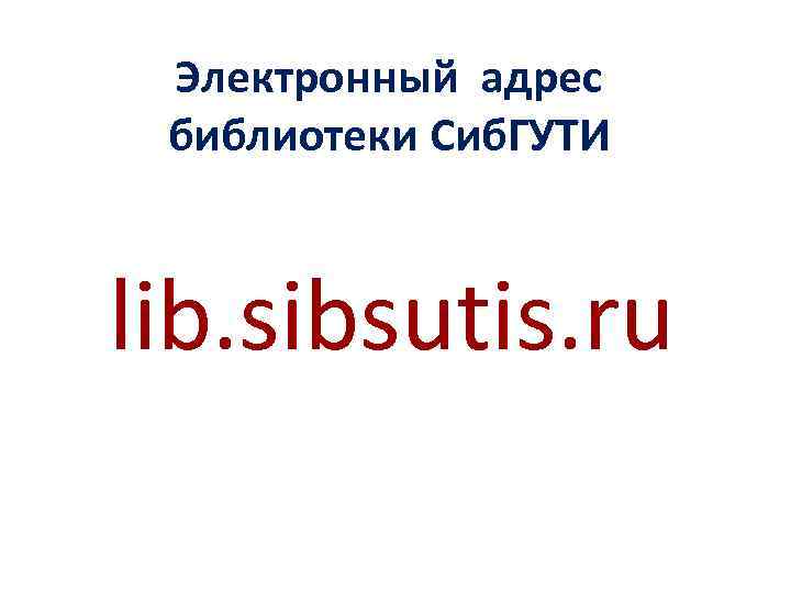  Электронный адрес библиотеки Сиб. ГУТИ  lib. sibsutis. ru 