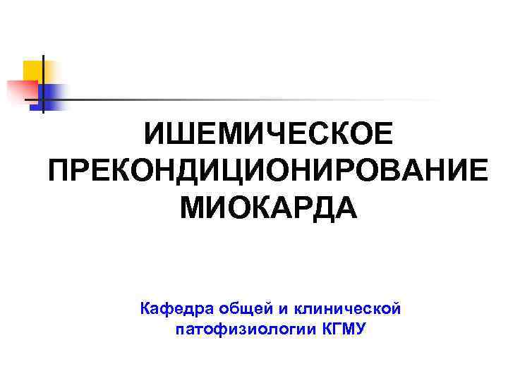  ИШЕМИЧЕСКОЕ ПРЕКОНДИЦИОНИРОВАНИЕ  МИОКАРДА  Кафедра общей и клинической  патофизиологии КГМУ 