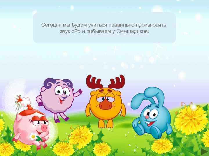 Сегодня мы будем учиться правильно произносить  звук «Р» и побываем у Смешариков. 