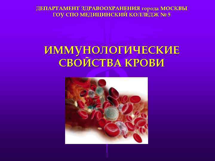 ДЕПАРТАМЕНТ ЗДРАВООХРАНЕНИЯ города МОСКВЫ ГОУ СПО МЕДИЦИНСКИЙ КОЛЛЕДЖ № 5  ИММУНОЛОГИЧЕСКИЕ СВОЙСТВА КРОВИ