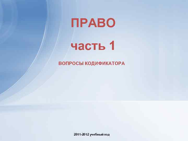   ПРАВО  часть 1 ВОПРОСЫ КОДИФИКАТОРА   2011 -2012 учебный год