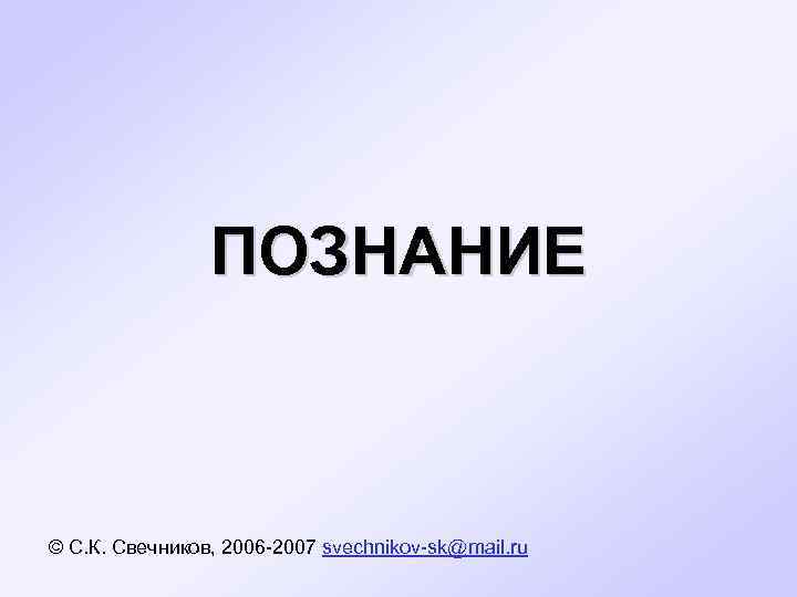     ПОЗНАНИЕ  © С. К. Свечников, 2006 -2007 svechnikov-sk@mail. ru