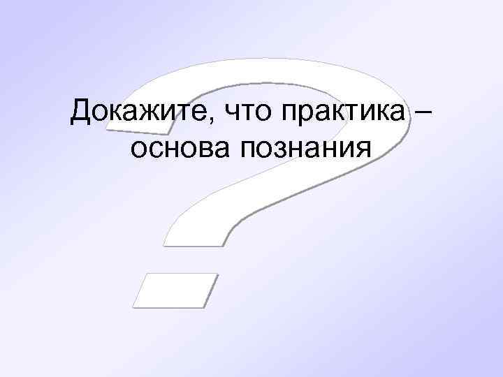 Докажите, что практика – основа познания 
