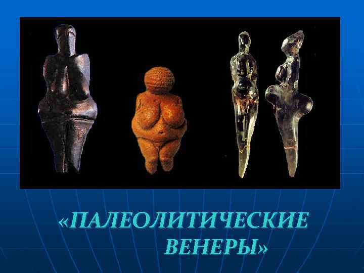  «ПАЛЕОЛИТИЧЕСКИЕ  ВЕНЕРЫ» 