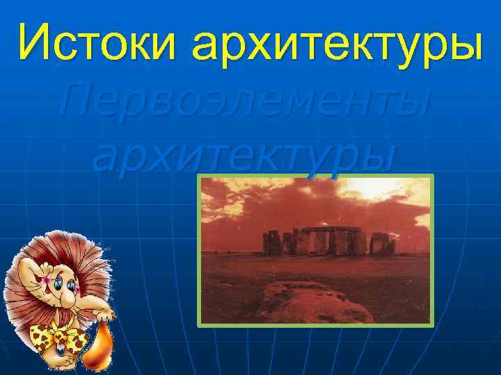 Истоки архитектуры Первоэлементы  архитектуры 