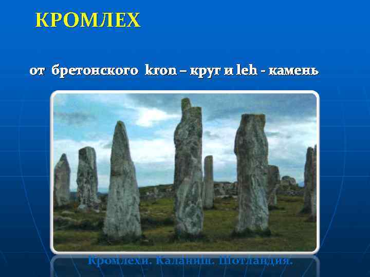 КРОМЛЕХ от бретонского kron – круг и leh - камень   Кромлехи. Каланиш.