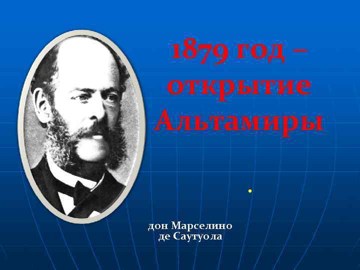  1879 год – открытие Альтамиры   . дон Марселино  де Саутуола