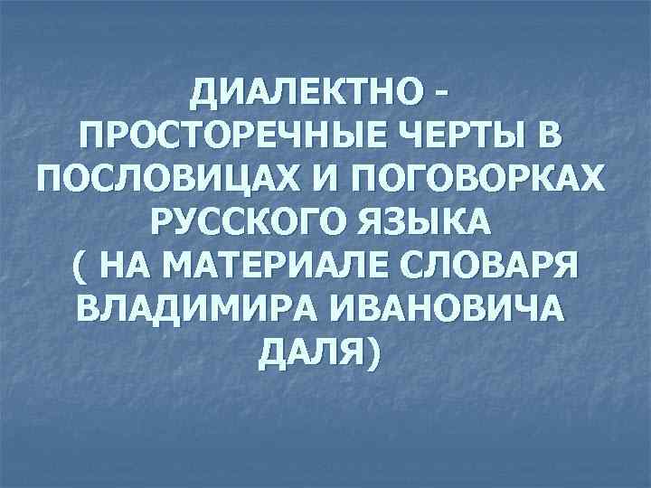   ДИАЛЕКТНО -  ПРОСТОРЕЧНЫЕ ЧЕРТЫ В ПОСЛОВИЦАХ И ПОГОВОРКАХ РУССКОГО ЯЗЫКА (