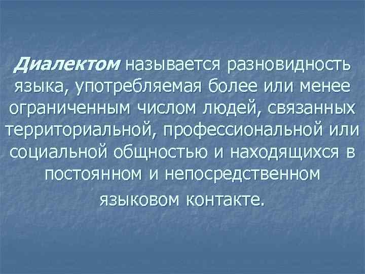 Диалектом называется разновидность  языка, употребляемая более или менее ограниченным числом людей, связанных территориальной,