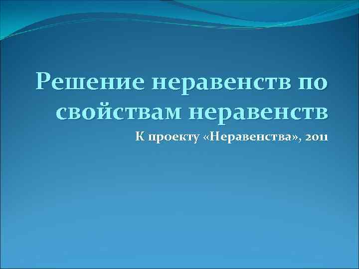Решение неравенств по свойствам неравенств  К проекту «Неравенства» , 2011 