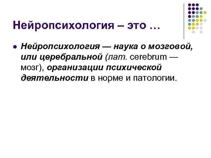 Нейропсихология – это … l  Нейропсихология — наука о мозговой, или церебральной (лат.