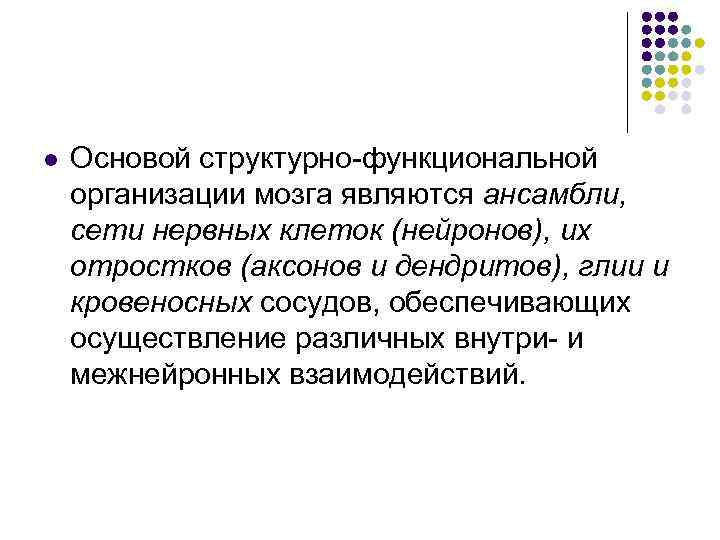 l  Основой структурно-функциональной организации мозга являются ансамбли, сети нервных клеток (нейронов), их отростков