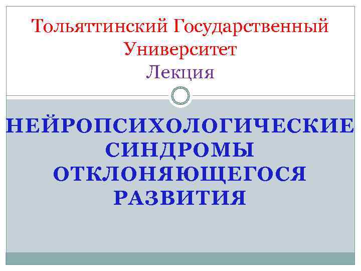  Тольяттинский Государственный  Университет   Лекция НЕЙРОПСИХОЛОГИЧЕСКИЕ  СИНДРОМЫ  ОТКЛОНЯЮЩЕГОСЯ 